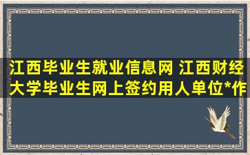 江西毕业生就业信息网 江西财经大学毕业生网上签约用人单位操作指南